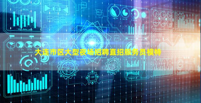 大连市区大型夜场招聘直招服务员模特