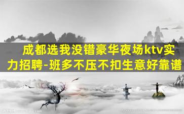 成都选我没错豪华夜场ktv实力招聘-班多不压不扣生意好靠谱