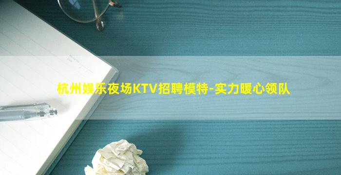 杭州娱乐夜场KTV招聘模特-实力暖心领队